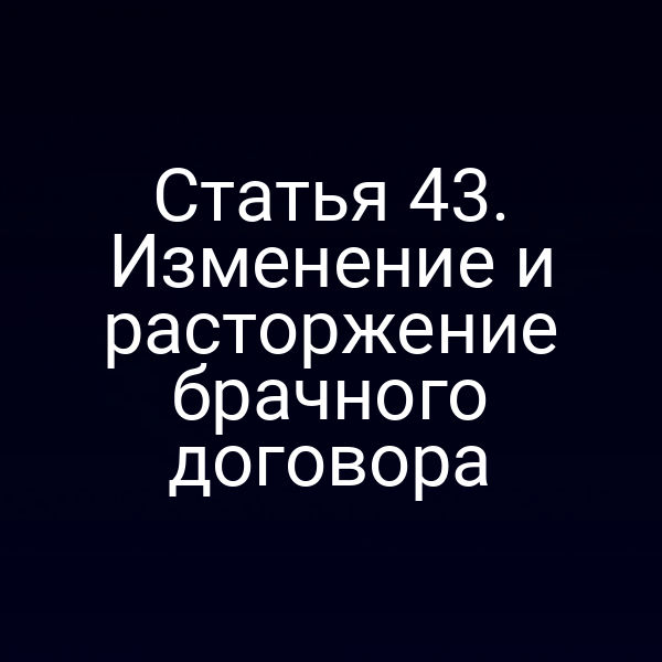 Статья 43. Изменение и расторжение брачного договора