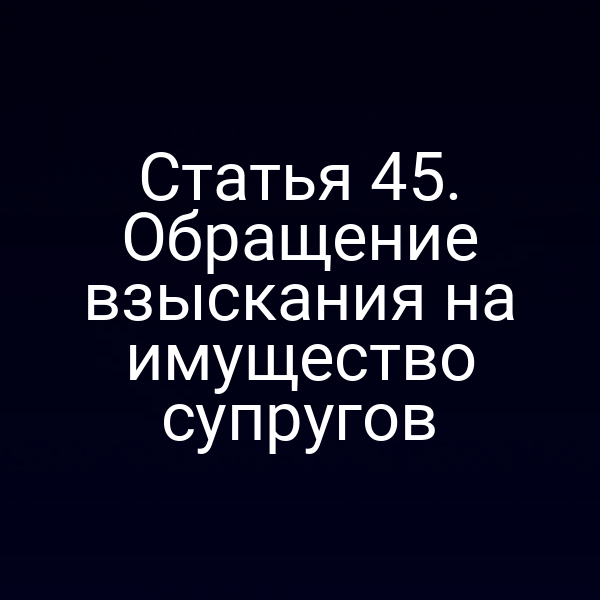 Статья 45. Обращение взыскания на имущество супругов