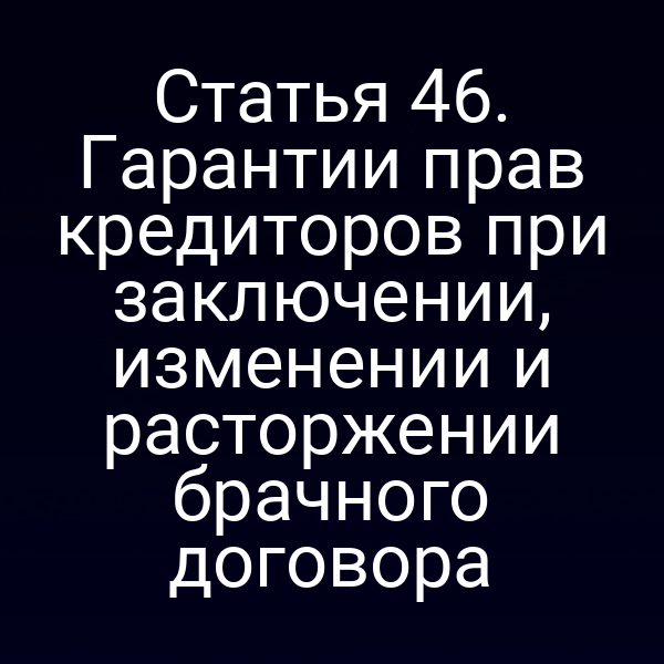 Статья 46. Гарантии прав кредиторов при заключении, изменении и расторжении брачного договора