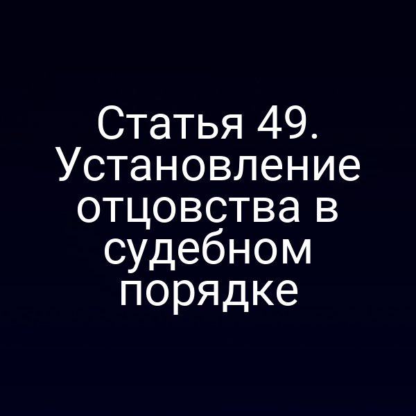 Статья 49. Установление отцовства в судебном порядке