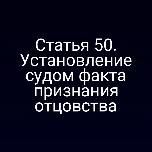 Статья 50. Установление судом факта признания отцовства