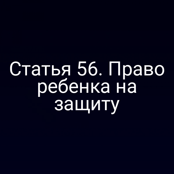Статья 56. Право ребенка на защиту