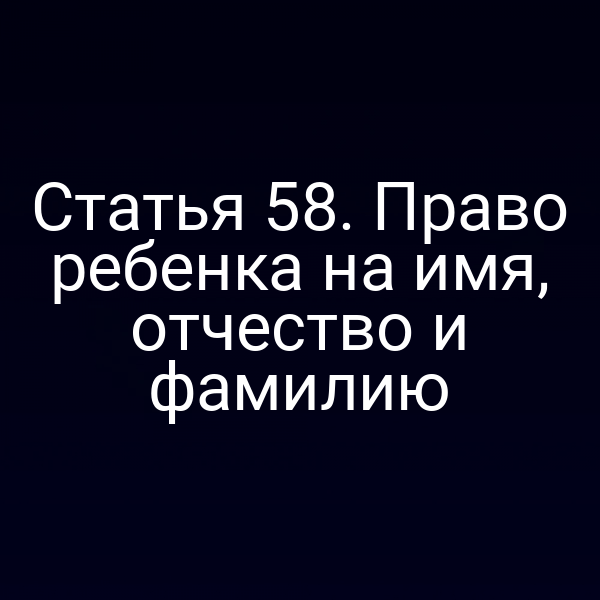 Статья 58. Право ребенка на имя, отчество и фамилию