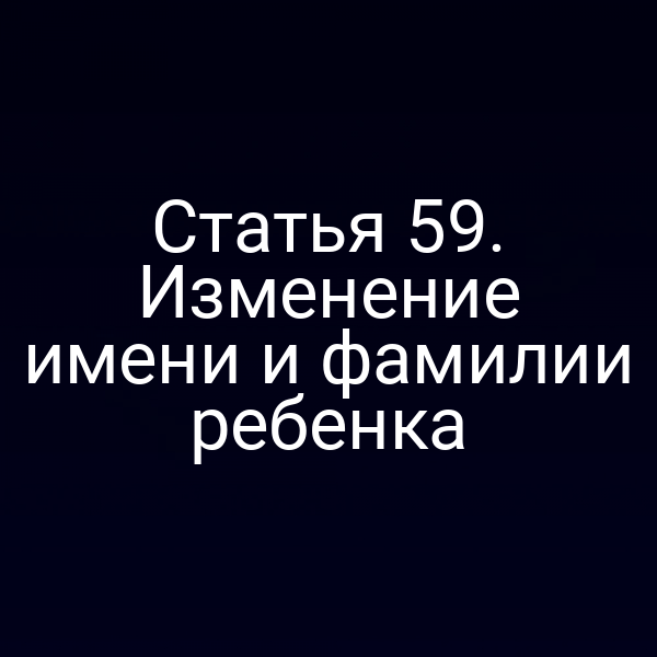 Статья 59. Изменение имени и фамилии ребенка