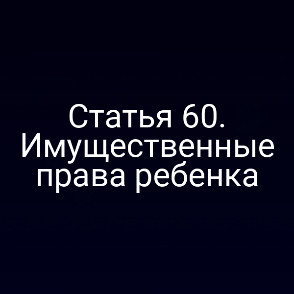 Статья 60. Имущественные права ребенка