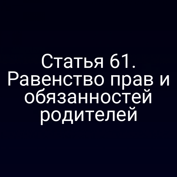 Статья 61. Равенство прав и обязанностей родителей