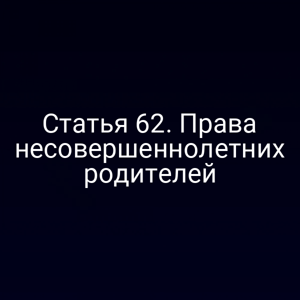 Статья 62. Права несовершеннолетних родителей