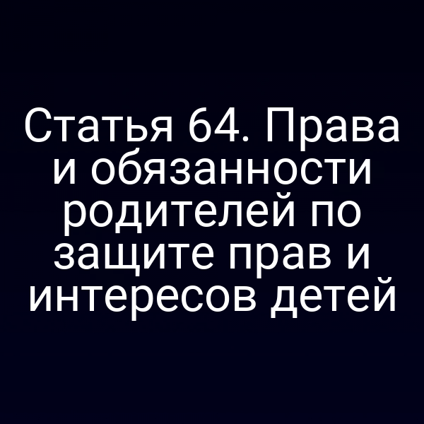 Статья 64. Права и обязанности родителей по защите прав и интересов детей