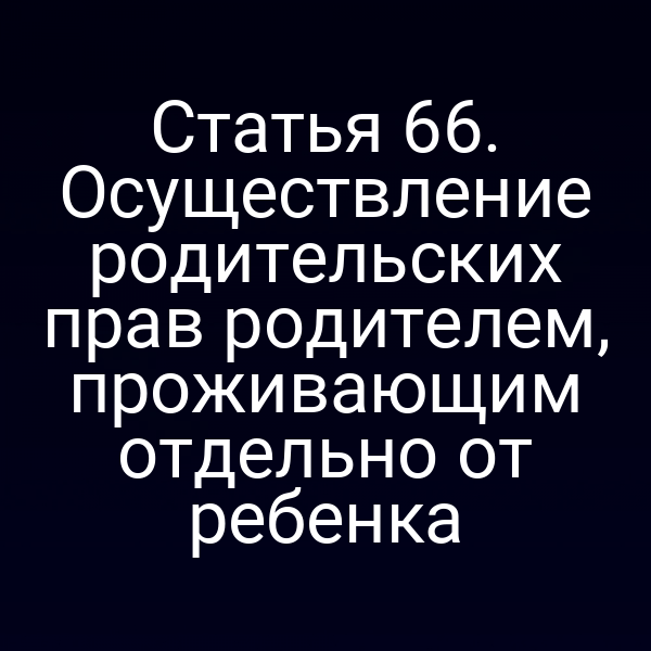 Статья 66. Осуществление родительских прав родителем, проживающим отдельно от ребенка