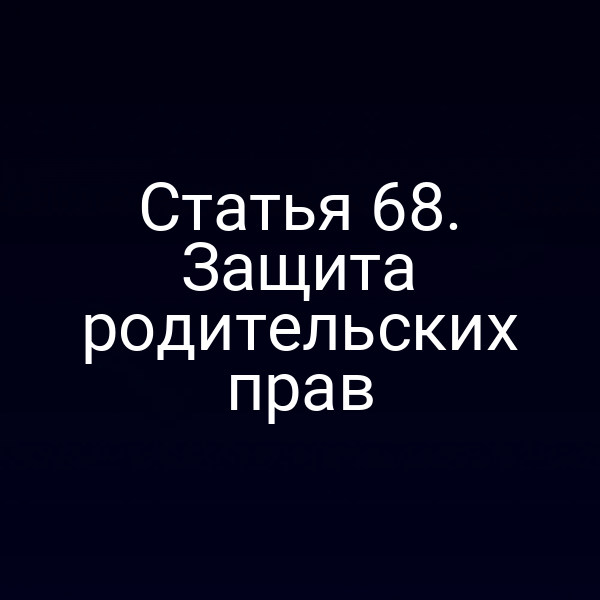 Статья 68. Защита родительских прав