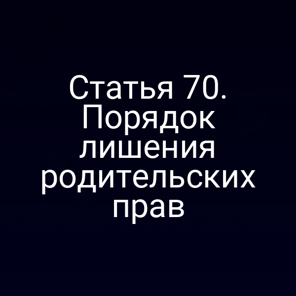Статья 70. Порядок лишения родительских прав