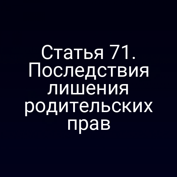 Статья 71. Последствия лишения родительских прав