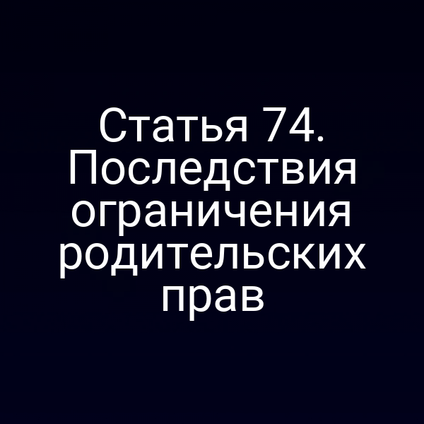 Статья 74. Последствия ограничения родительских прав