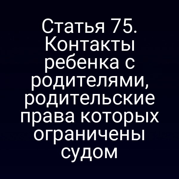 Статья 75. Контакты ребенка с родителями, родительские права которых ограничены судом