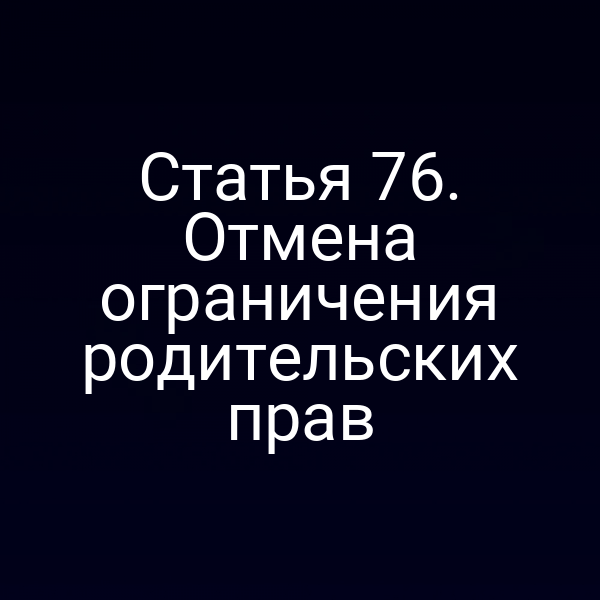 Статья 76. Отмена ограничения родительских прав