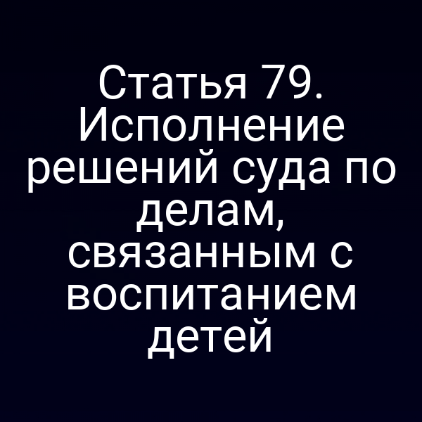 Статья 79. Исполнение решений суда по делам, связанным с воспитанием детей