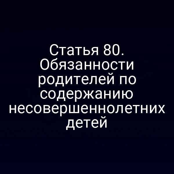 Статья 80. Обязанности родителей по содержанию несовершеннолетних детей