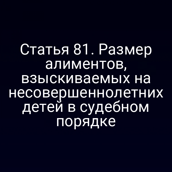 Статья 81. Размер алиментов, взыскиваемых на несовершеннолетних детей в судебном порядке