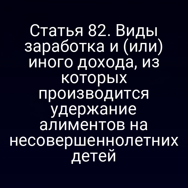 Статья 82. Виды заработка и (или) иного дохода, из которых производится удержание алиментов на несовершеннолетних детей