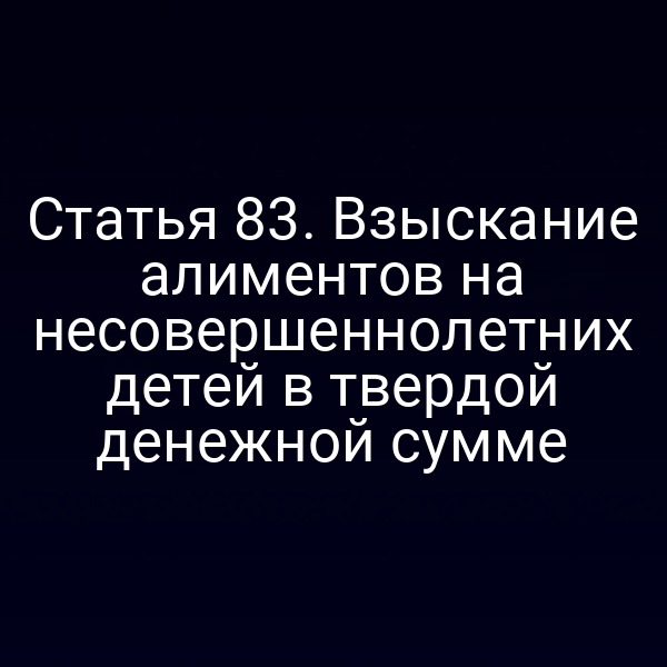 Статья 83. Взыскание алиментов на несовершеннолетних детей в твердой денежной сумме