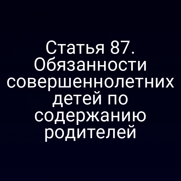 Статья 87. Обязанности совершеннолетних детей по содержанию родителей