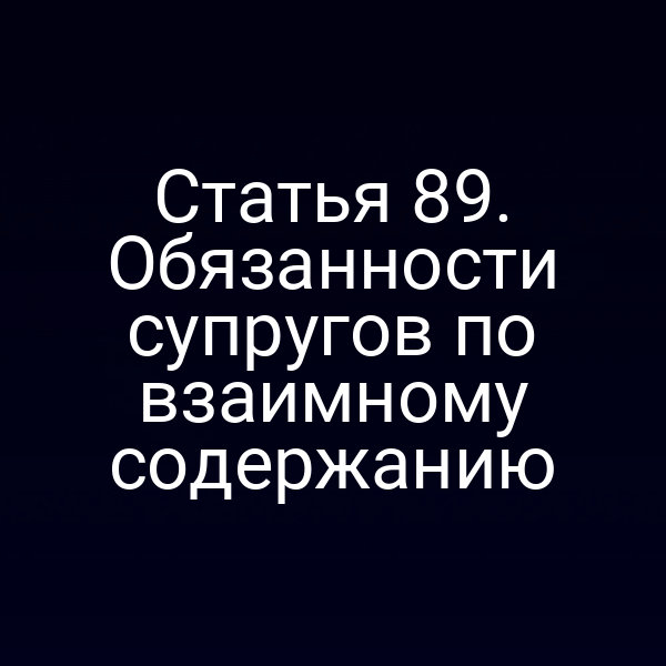 Статья 89. Обязанности супругов по взаимному содержанию