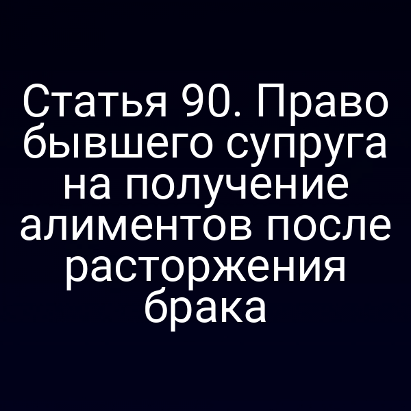 Статья 90. Право бывшего супруга на получение алиментов после расторжения брака