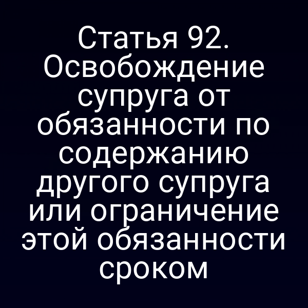 Статья 92. Освобождение супруга от обязанности по содержанию другого супруга или ограничение этой обязанности сроком