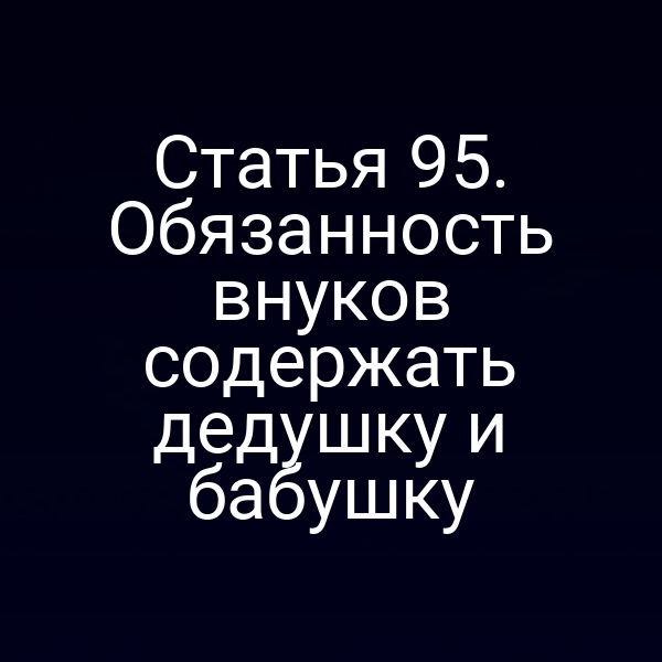 Статья 95. Обязанность внуков содержать дедушку и бабушку