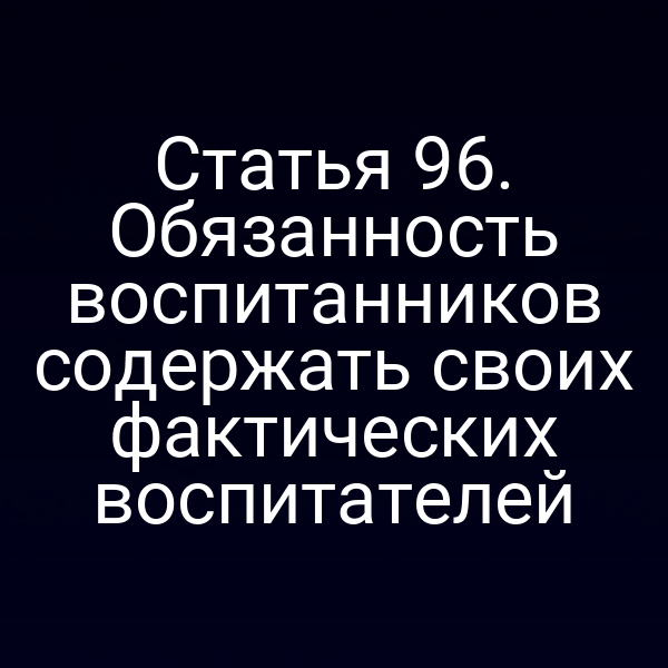 Статья 96. Обязанность воспитанников содержать своих фактических воспитателей