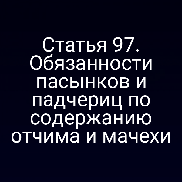 Статья 97. Обязанности пасынков и падчериц по содержанию отчима и мачехи