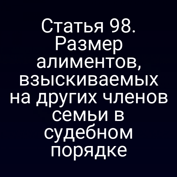Статья 98. Размер алиментов, взыскиваемых на других членов семьи в судебном порядке