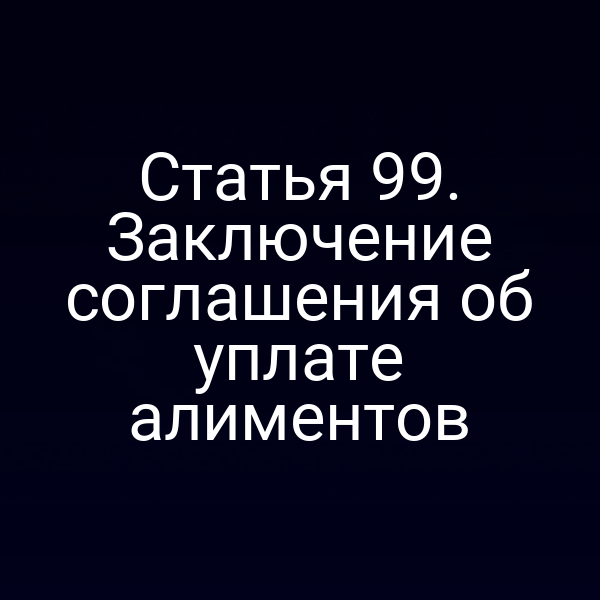 Статья 99. Заключение соглашения об уплате алиментов