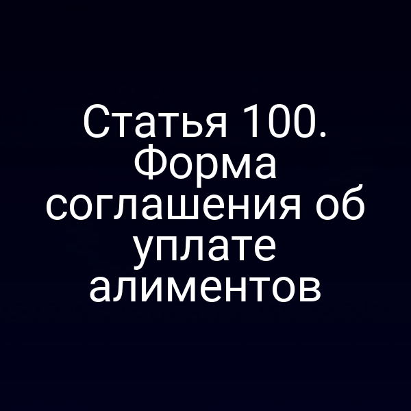 Статья 100. Форма соглашения об уплате алиментов