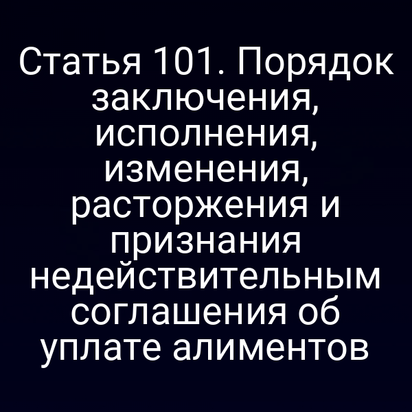 Статья 101. Порядок заключения, исполнения, изменения, расторжения и признания недействительным соглашения об уплате алиментов