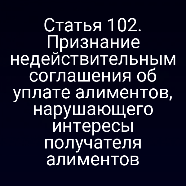 Статья 102. Признание недействительным соглашения об уплате алиментов, нарушающего интересы получателя алиментов