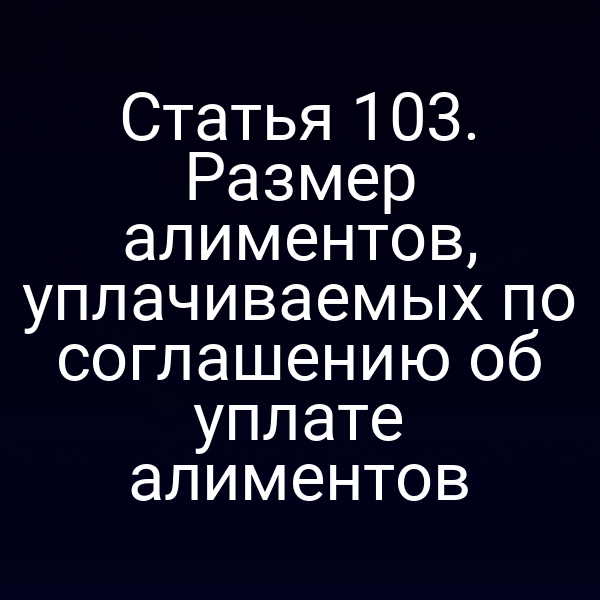 Статья 103. Размер алиментов, уплачиваемых по соглашению об уплате алиментов