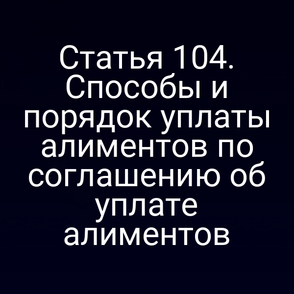 Статья 104. Способы и порядок уплаты алиментов по соглашению об уплате алиментов