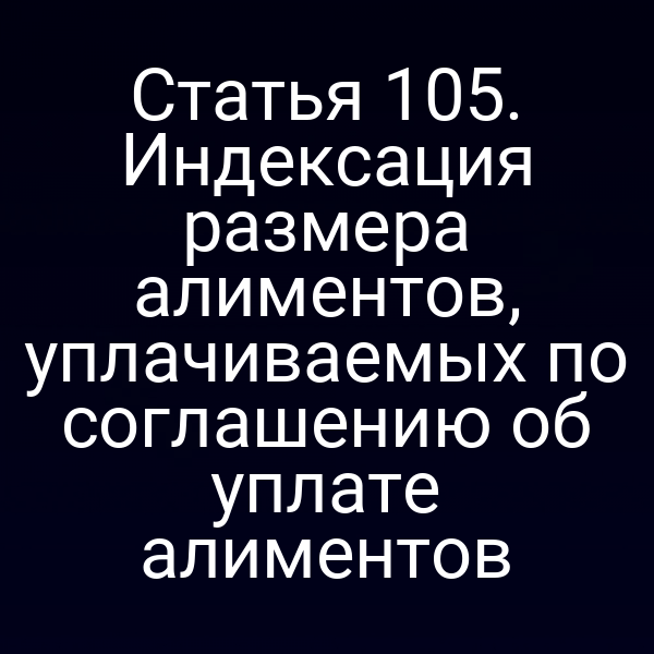 Статья 105. Индексация размера алиментов, уплачиваемых по соглашению об уплате алиментов