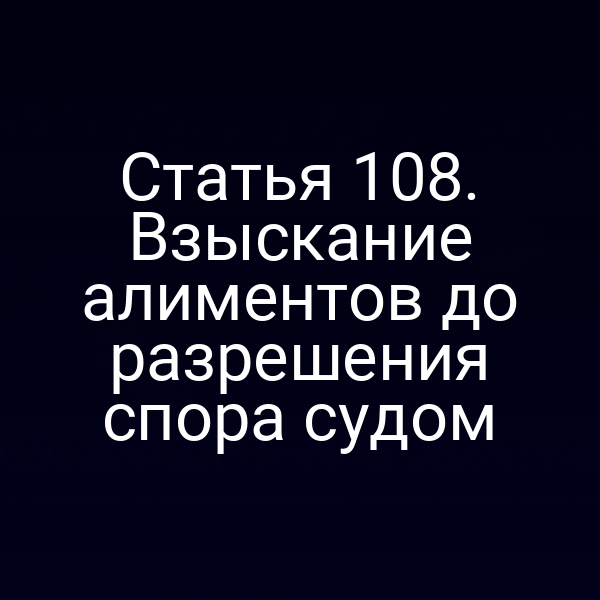 Статья 108. Взыскание алиментов до разрешения спора судом