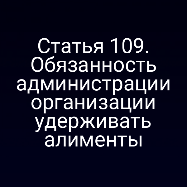 Статья 109. Обязанность администрации организации удерживать алименты