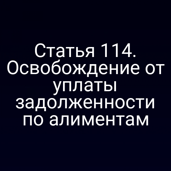Статья 114. Освобождение от уплаты задолженности по алиментам
