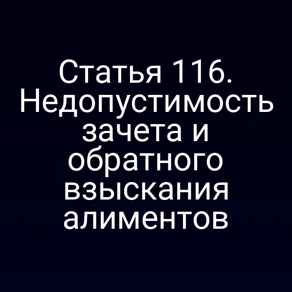 Статья 116. Недопустимость зачета и обратного взыскания алиментов
