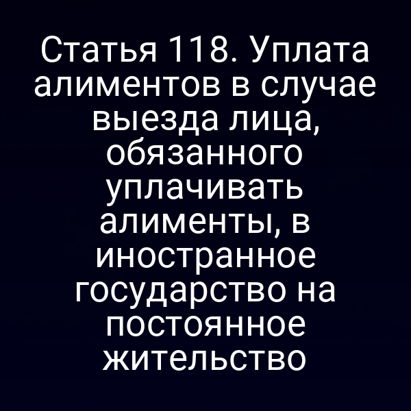 Статья 118. Уплата алиментов в случае выезда лица, обязанного уплачивать алименты, в иностранное государство на постоянное жительство