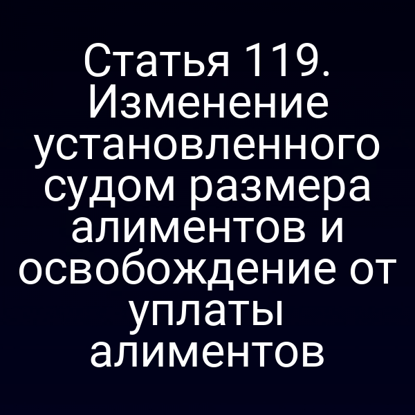 Статья 119. Изменение установленного судом размера алиментов и освобождение от уплаты алиментов
