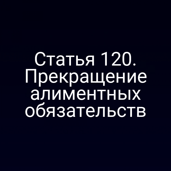 Статья 120. Прекращение алиментных обязательств
