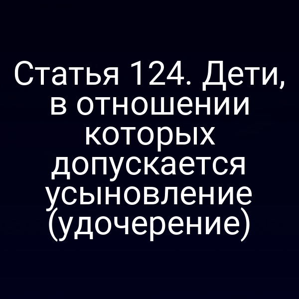 Статья 124. Дети, в отношении которых допускается усыновление (удочерение)