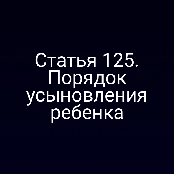 Статья 125. Порядок усыновления ребенка