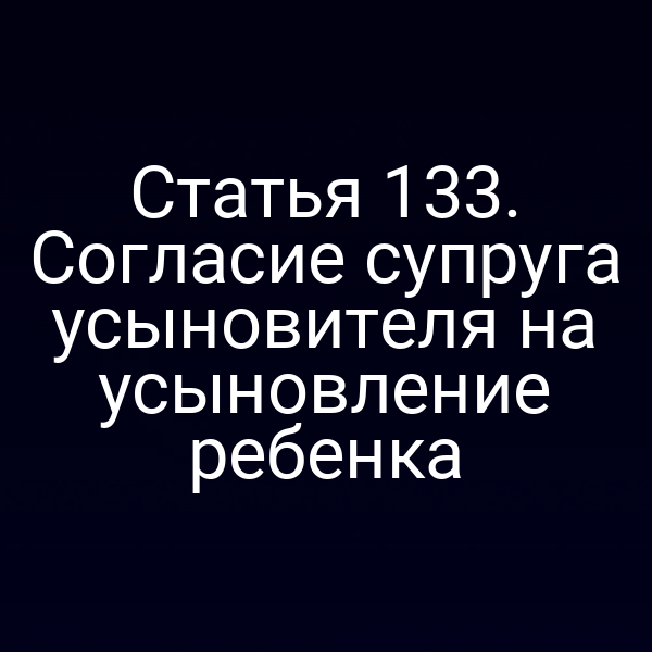 Статья 133. Согласие супруга усыновителя на усыновление ребенка