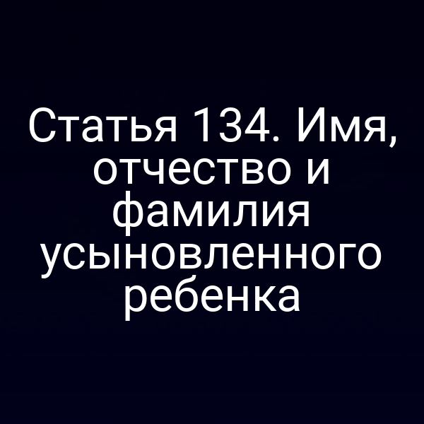 Статья 134. Имя, отчество и фамилия усыновленного ребенка